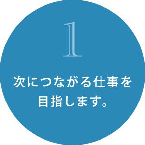 次につながる仕事を目指します